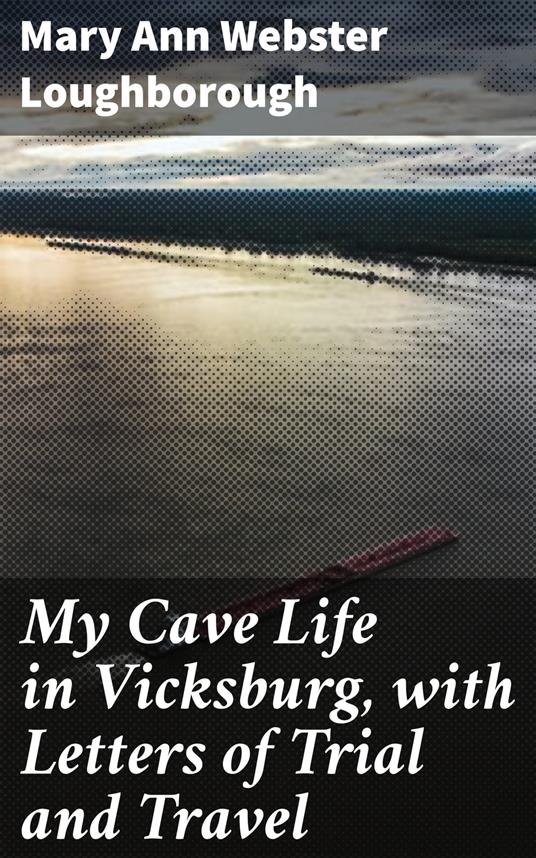 My Cave Life in Vicksburg, with Letters of Trial and Travel - Ann Webster  Loughborough, Mary - Ebook in inglese - EPUB2 con Adobe DRM | IBS