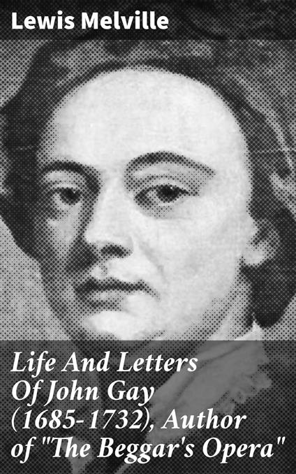 Life And Letters Of John Gay (1685-1732), Author of "The Beggar's Opera"