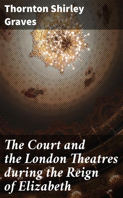 The Court and the London Theatres during the Reign of Elizabeth