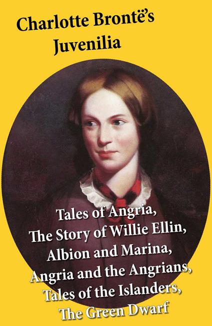 Charlotte Brontë's Juvenilia: Tales of Angria (Mina Laury, Stancliffe's Hotel), The Story of Willie Ellin, Albion and Marina, Angria and the Angrians, Tales of the Islanders, The Green Dwarf