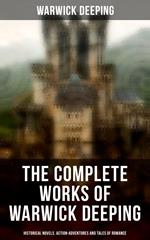 The Complete Works of Warwick Deeping: Historical Novels, Action-Adventures and Tales of Romance