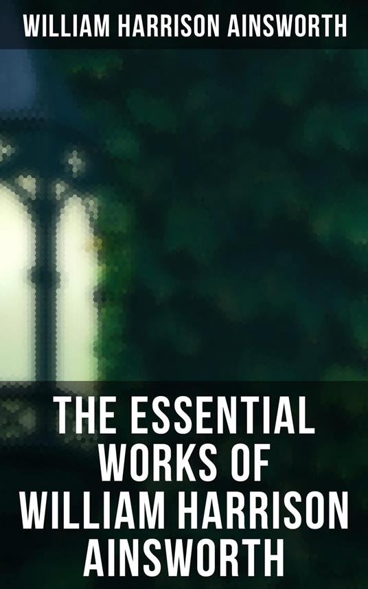 The Essential Works of William Harrison Ainsworth