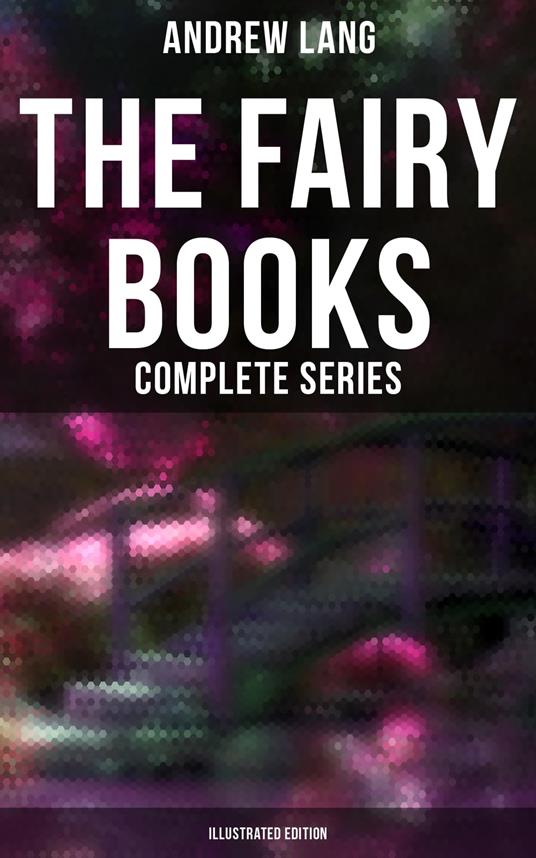 The Fairy Books - Complete Series (Illustrated Edition) - Andrew Lang,H. J. Ford,G. P. Jacomb-Hood,Lancelot Speed - ebook