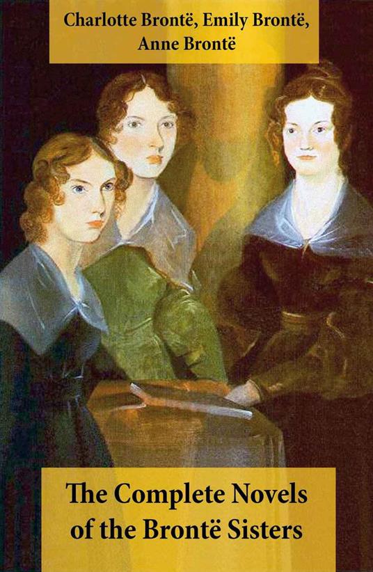 The Complete Novels of the Brontë Sisters (8 Novels: Jane Eyre, Shirley, Villette, The Professor, Emma, Wuthering Heights, Agnes Grey and The Tenant of Wildfell Hall)