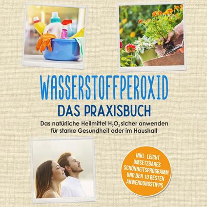 Wasserstoffperoxid - Das Praxisbuch: Das natürliche Heilmittel H2O2 sicher anwenden für starke Gesundheit oder im Haushalt inkl. leicht umsetzbares Schönheitsprogramm und den 10 besten Anwendungstipps