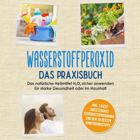 Wasserstoffperoxid - Das Praxisbuch: Das natürliche Heilmittel H2O2 sicher anwenden für starke Gesundheit oder im Haushalt inkl. leicht umsetzbares Schönheitsprogramm und den 10 besten Anwendungstipps