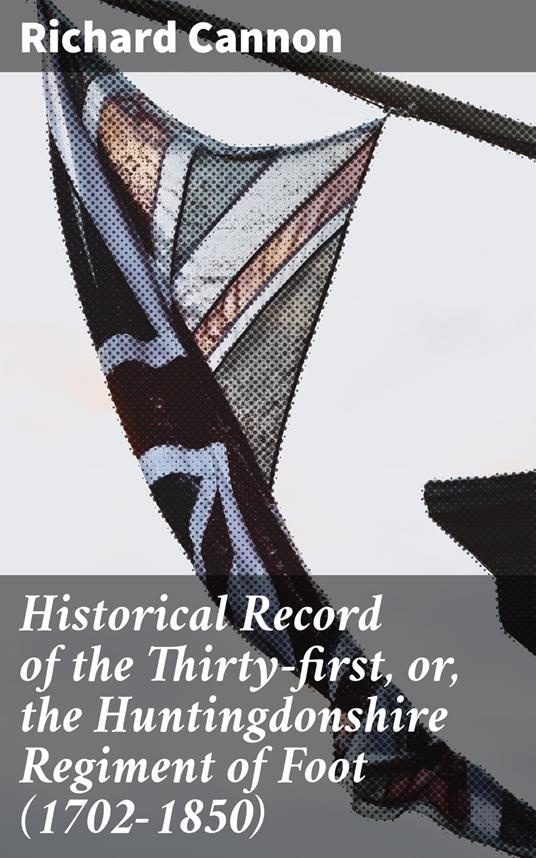 Historical Record of the Thirty-first, or, the Huntingdonshire Regiment of Foot (1702-1850)