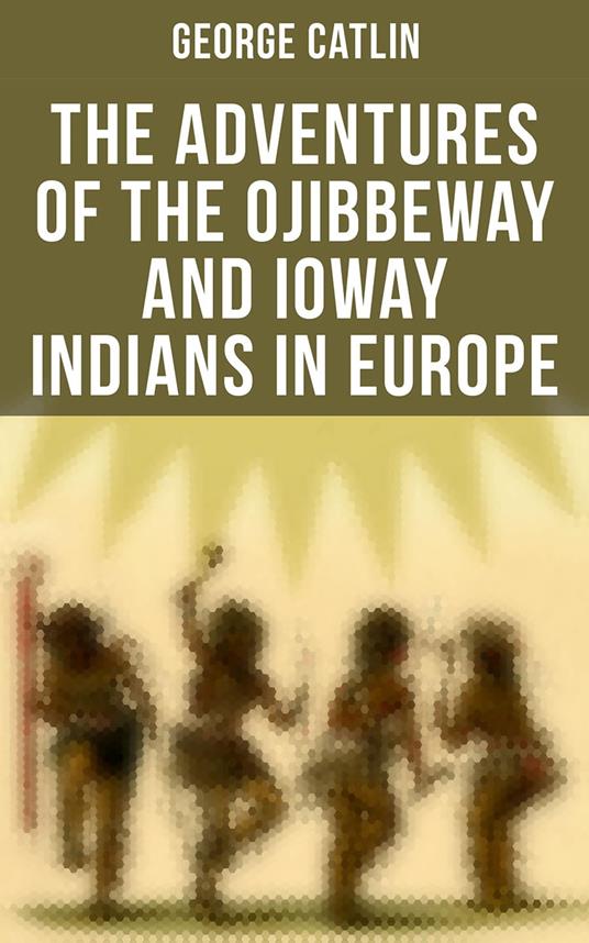 The Adventures of the Ojibbeway and Ioway Indians in Europe