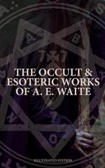 The Occult & Esoteric Works of A. E. Waite (Illustrated Edition)