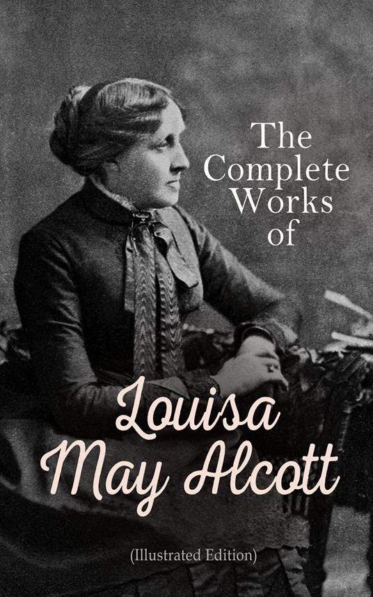 The Complete Works of Louisa May Alcott (Illustrated Edition)