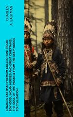 CHARLES EASTMAN Premium Collection: Indian Boyhood, Indian Heroes and Great Chieftains, The Soul of the Indian & From the Deep Woods to Civilization