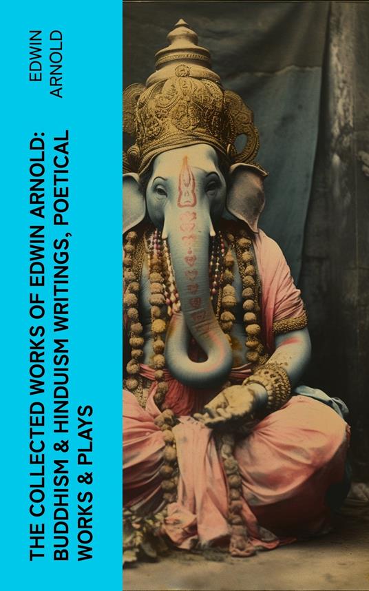 The Collected Works of Edwin Arnold: Buddhism & Hinduism Writings, Poetical Works & Plays