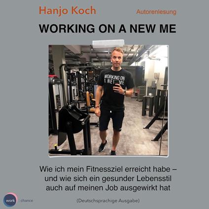 Working on a new me - Wie ich mein Fitnessziel erreicht habe - und wie sich ein gesunder Lebensstil auch auf meinen Job ausgewirkt hat (unabridged)