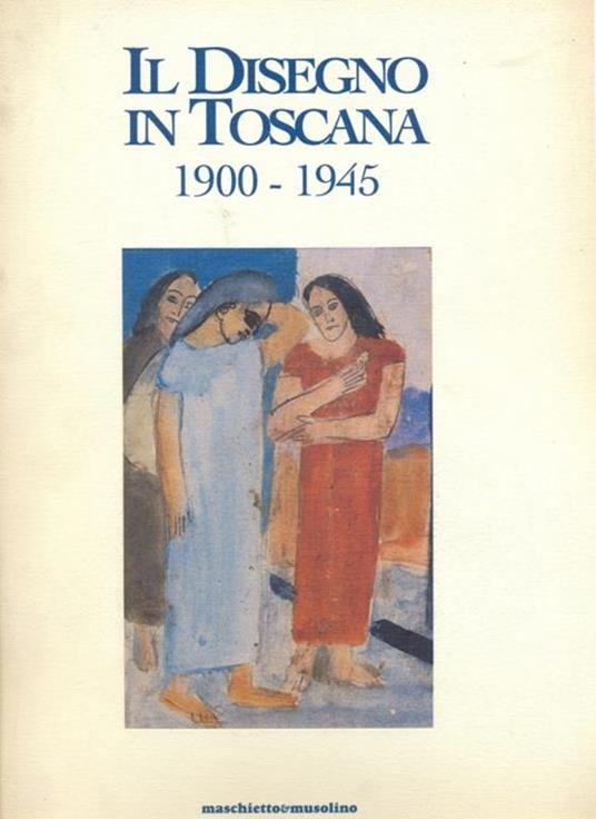 Il disegno in Toscana 1900-1945 - Mauro Pratesi,Alessandra Scappini - 2