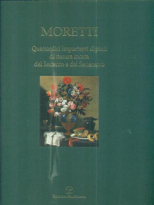 Moretti. Quattordici importanti dipinti di natura morta del Seicento e del Settecento - Francesca Baldassari - copertina