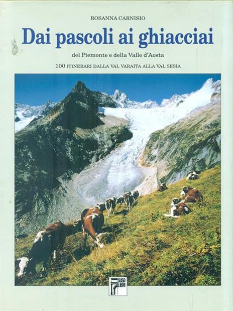 Dai pascoli ai ghiacciai del Piemonte e della Valle d'Aosta. 100 itinerari dalla val Varaita alla Valsesia - Rosanna Carnisio - 2