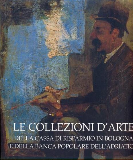 Le collezioni d'arte della Cassa di Risparmio in Bologna e della Banca Popolare dell'Adriatico - Anna Coliva - copertina
