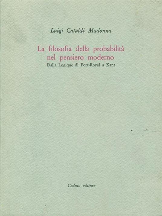 La filosofia della probabilità nel pensiero moderno. Dalla Logique di Port-Royal a Kant - Luigi Cataldi Madonna - 6