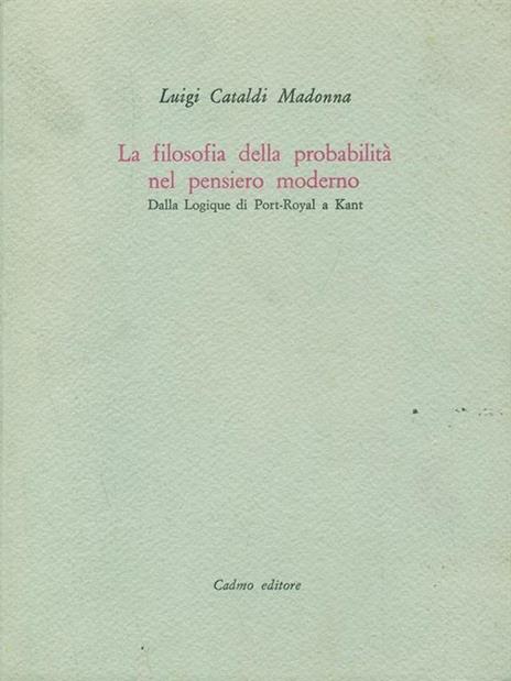 La filosofia della probabilità nel pensiero moderno. Dalla Logique di Port-Royal a Kant - Luigi Cataldi Madonna - copertina