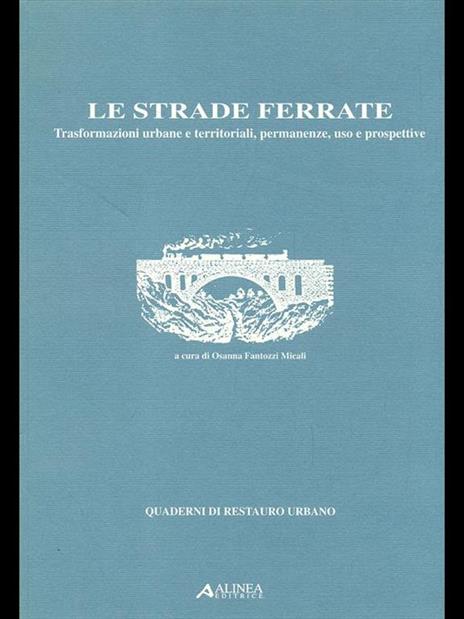 Le strade ferrate. Trasformazioni urbane e territoriali, permanenze, uso e prospettive - Osanna Fantozzi Micali - 2