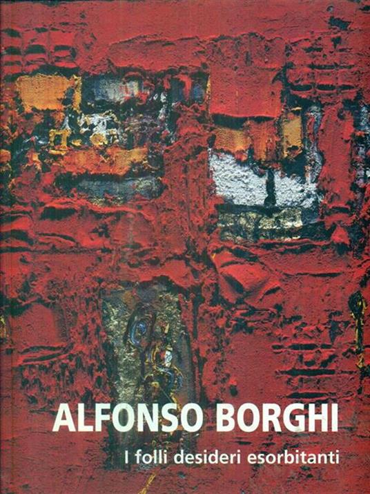 Alfonso Borghi i folli desideri esorbitanti - Martina Corgnati - 2