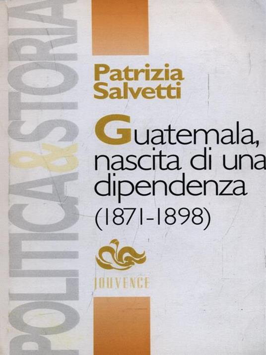 Guatemala, nascita di una dipendenza (1871-1898) - Patrizia Salvetti - copertina