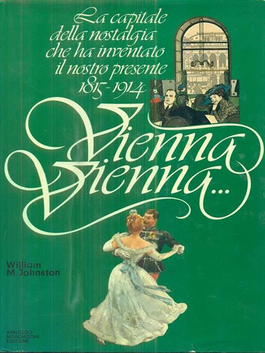 Vienna Vienna - la capitale della nostalgia che ha inventato il nostro presente 1815 / 1914 - William M. Johnston - 2