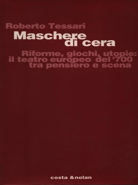 Maschere di cera. Riforme, giochi, utopie: il teatro europeo del '700 tra pensiero e scena - Roberto Tessari - 2