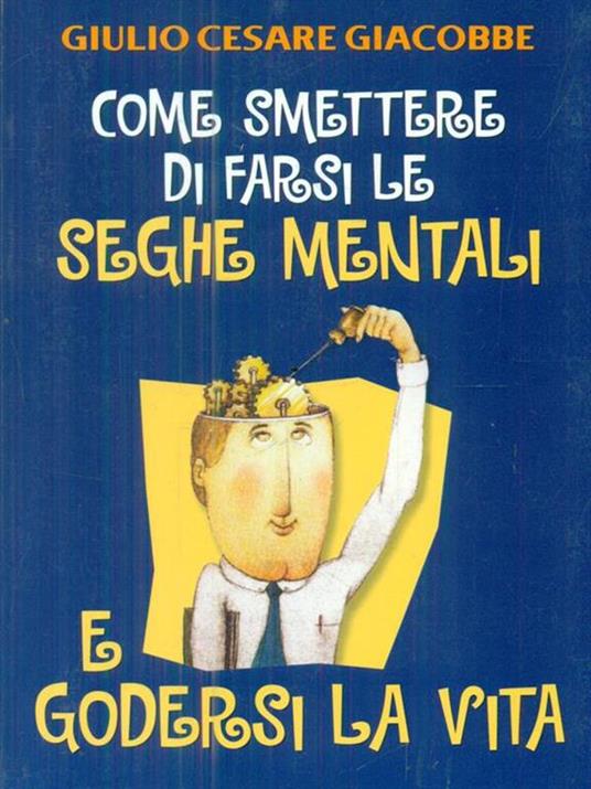 Come smettere di farsi le seghe mentali e godersi la vita - Giulio Cesare Giacobbe - copertina