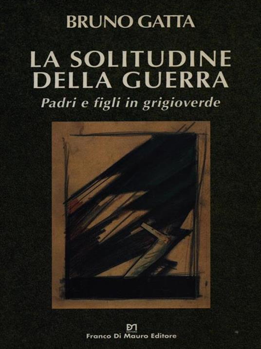 La solitudine della guerra. Padri e figli in grigioverde - Bruno Gatta - 2