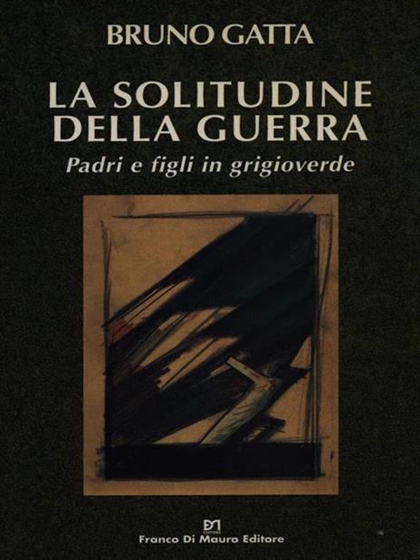 La solitudine della guerra. Padri e figli in grigioverde - Bruno Gatta - 4