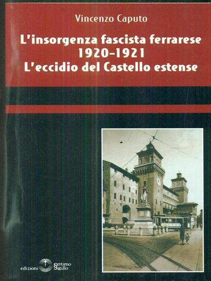 L' insorgenza fascista ferrarese 1920-1921. L'eccidio del castello estense - Vincenzo Caputo - copertina