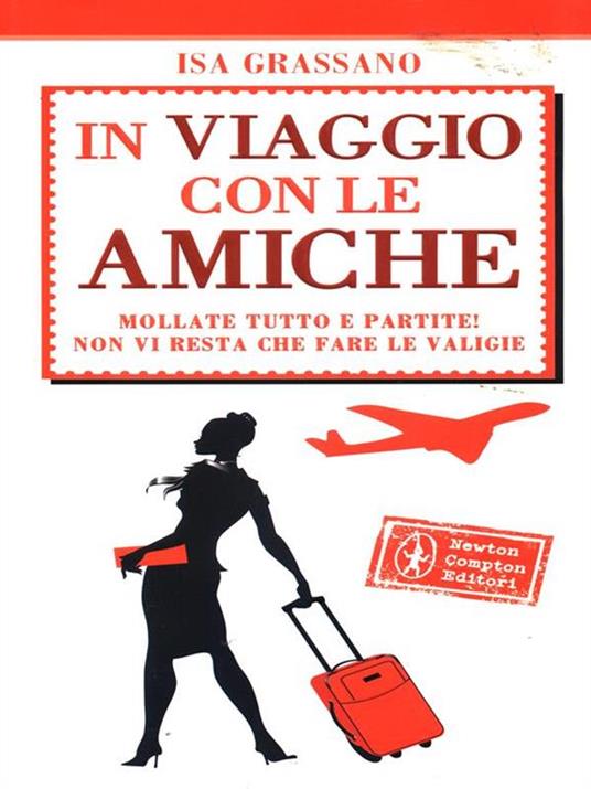 In viaggio con le amiche. Mollate tutto e partite! Non vi resta che fare le valige - Isa Grassano - copertina