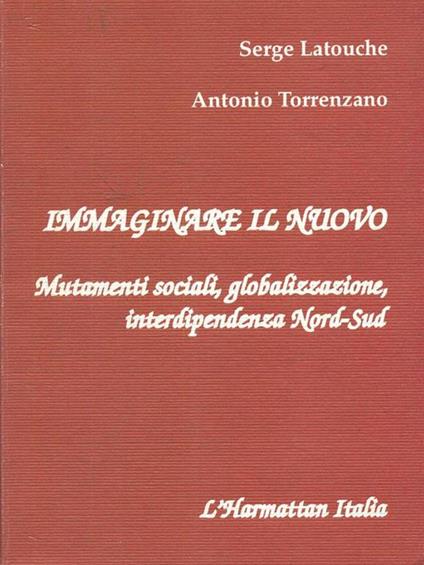 Immaginare il nuovo. Mutamenti sociali, globalizzazione, interdipendenza Nord-Sud - Serge Latouche,Antonio Torrenzano - copertina