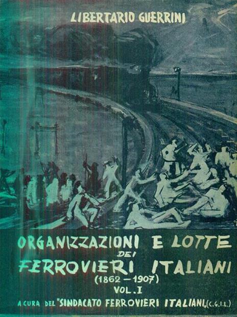 Organizzazioni e lotte dei ferrovieri italiani. Volume primo (1862-1907) - Libertario Guerrini - 2