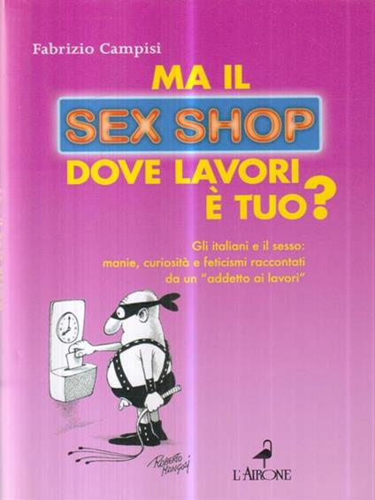  Ma il sex shop dove lavori è tuo? Gli italiani e il sesso: manie, curiosità e feticismi raccontati da un «addetto ai lavori» - Fabrizio Campisi - copertina