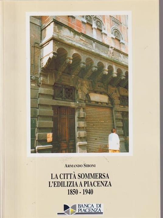 La città sommersa l'edilizia a Piacenza 1850-1940 - Armando Siboni - copertina