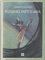 Fossimo fatti d'aria