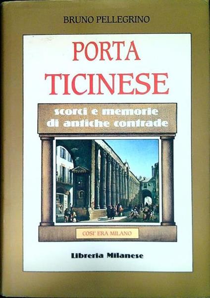 Porta Ticinese. Scorci e memorie di antiche contrade - Bruno Pellegrino - copertina