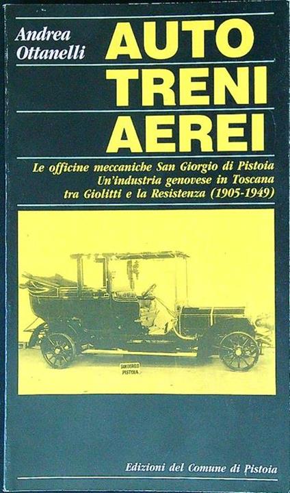 Auto, treni, aerei. Le officine meccaniche San Giorgio di Pistoia. Un'industria Genovese in Toscana tra Giolitti e la Resistenza - Andrea Ottanelli - copertina