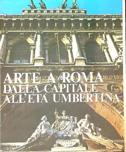 Arte a Roma. Dalla Capitale all' età umbertina - Franco Borsi - copertina