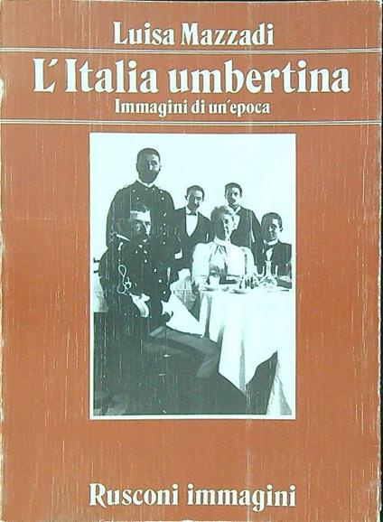 Italia umbertina. Immagini di un'epoca - Luisa Mazzadi - copertina