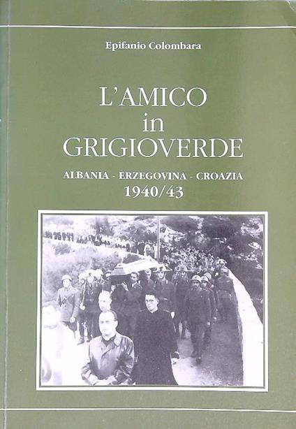 L' amico in grigioverde. Albania Erzegovina Croazia 1940/43 - Epifanio Colombara - copertina