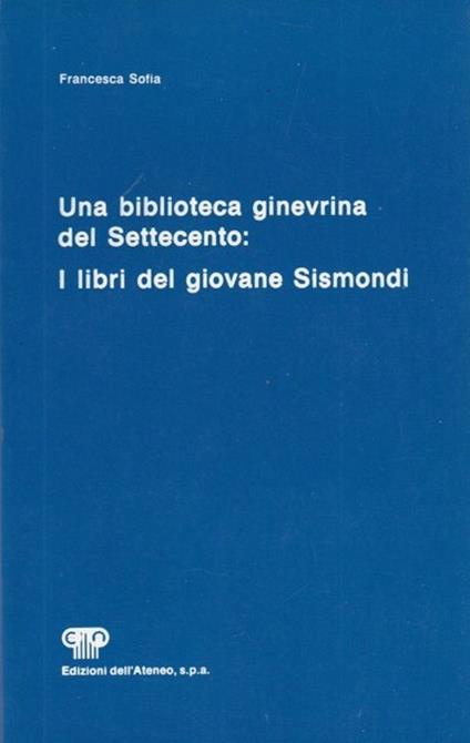 Una biblioteca ginevrina del Settecento. I libri del giovane Sismondi - Sofia Francesca - copertina