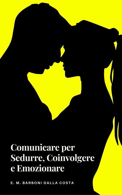 Comunicare per Sedurre, Coinvolgere e Emozionare - Emanuele M. Barboni Dalla Costa - ebook