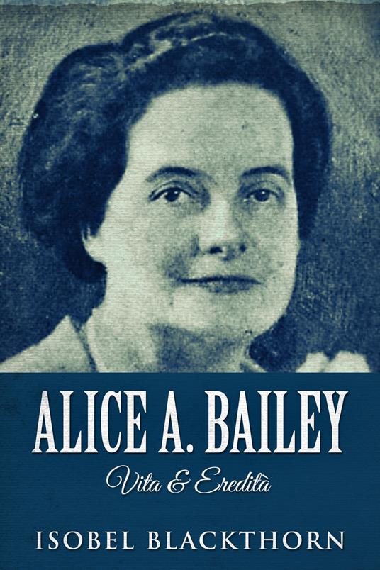 Alice A. Bailey - Vita & Eredità - Isobel Blackthorn,Stefania Parente - ebook