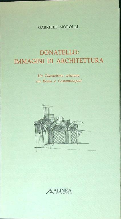 Donatello: immagini di architettura. Un Classicismo cristiano tra Roma e Costantinopoli - Gabriele Morolli - copertina