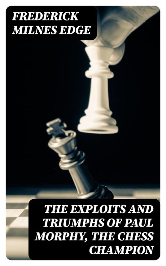 Paul Morphy, the Chess Champion: His Exploits and Triumphs in Europe by  Frederick Milnes Edge, eBook