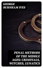 Penal Methods of the Middle Ages: Criminals, Witches, Lunatics