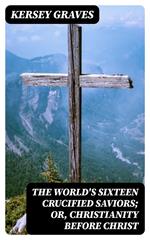 The World's Sixteen Crucified Saviors; Or, Christianity Before Christ